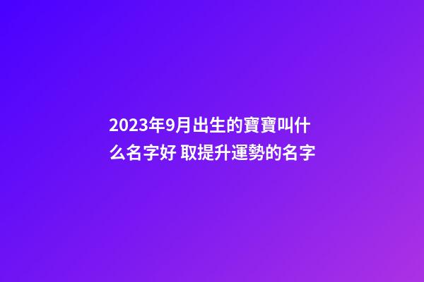 2023年9月出生的寶寶叫什么名字好 取提升運勢的名字